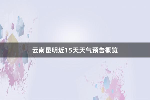 云南昆明近15天天气预告概览