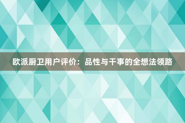 欧派厨卫用户评价：品性与干事的全想法领路