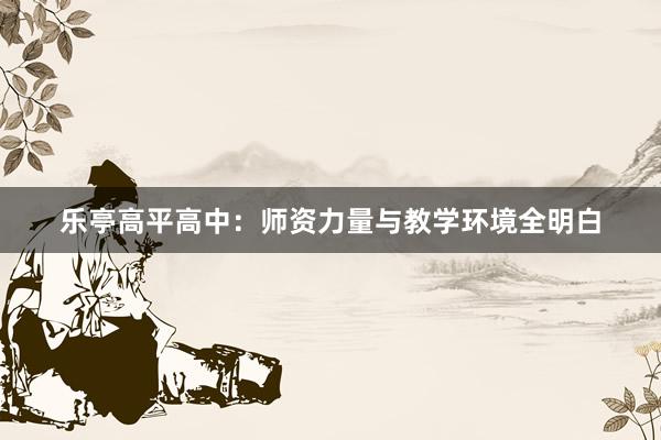 乐亭高平高中：师资力量与教学环境全明白