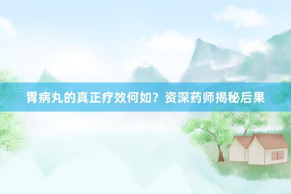 胃病丸的真正疗效何如？资深药师揭秘后果